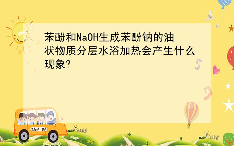 苯酚和NaOH生成苯酚钠的油状物质分层水浴加热会产生什么现象?