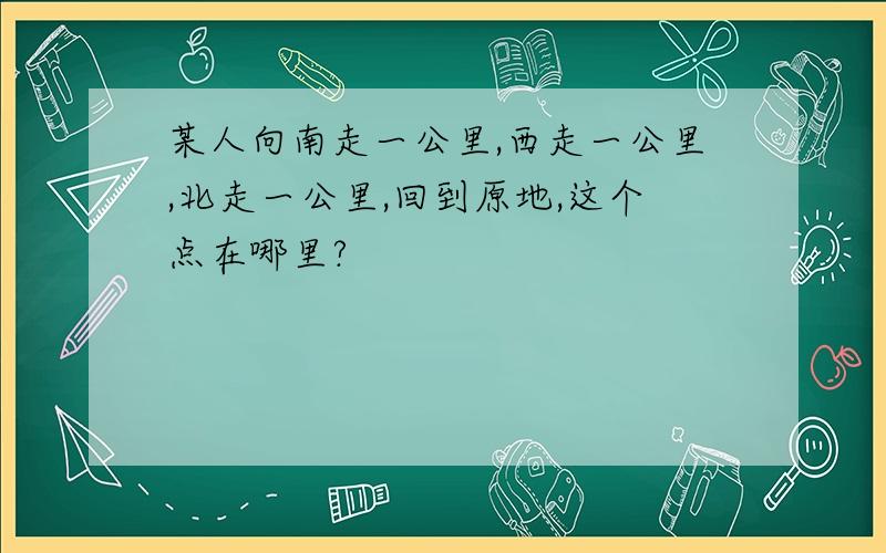 某人向南走一公里,西走一公里,北走一公里,回到原地,这个点在哪里?