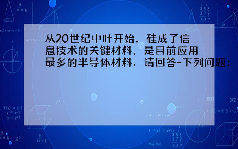 从20世纪中叶开始，硅成了信息技术的关键材料，是目前应用最多的半导体材料．请回答-下列问题：