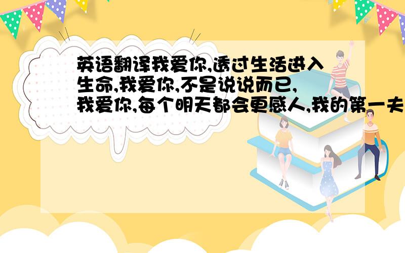 英语翻译我爱你,透过生活进入生命,我爱你,不是说说而已,我爱你,每个明天都会更感人,我的第一夫人,