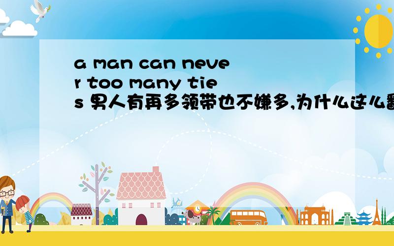 a man can never too many ties 男人有再多领带也不嫌多,为什么这么翻译.