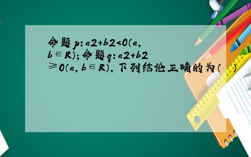 命题p：a2+b2＜0（a，b∈R）；命题q：a2+b2≥0（a，b∈R），下列结论正确的为（　　）