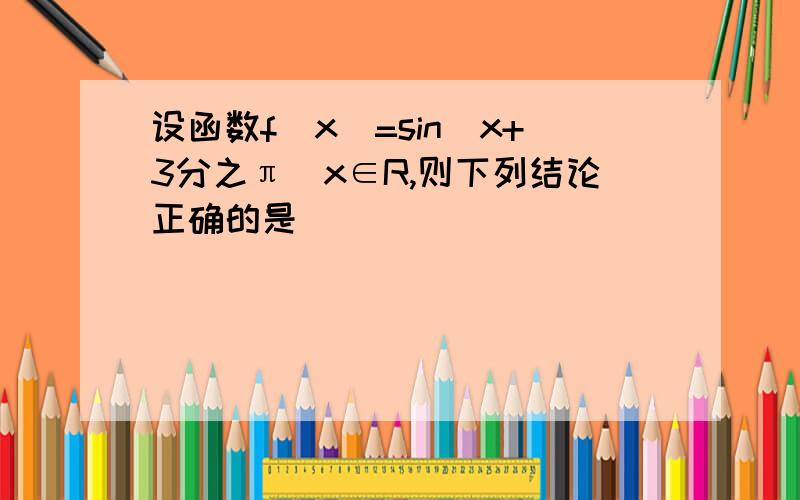 设函数f(x)=sin(x+3分之π)x∈R,则下列结论正确的是