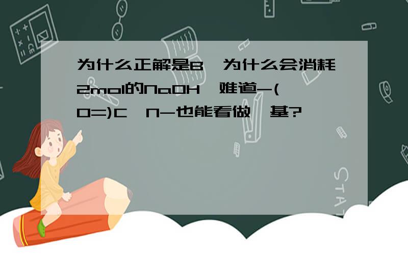 为什么正解是B,为什么会消耗2mol的NaOH,难道-(O=)C–N-也能看做酯基?