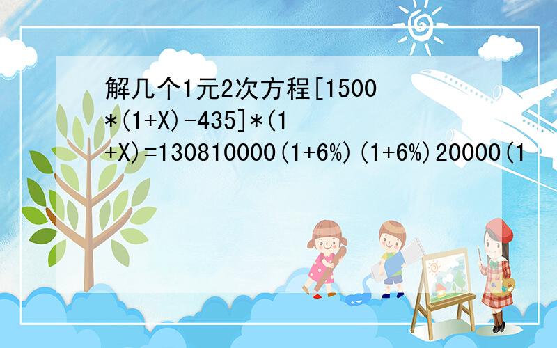 解几个1元2次方程[1500*(1+X)-435]*(1+X)=130810000(1+6%)(1+6%)20000(1