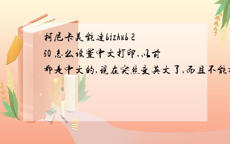 柯尼卡美能达bizhub 250 怎么设置中文打印,以前都是中文的,现在突然变英文了,而且不能打印了,高手请告诉小妹!