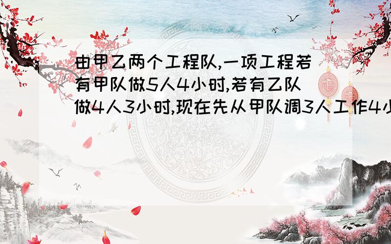 由甲乙两个工程队,一项工程若有甲队做5人4小时,若有乙队做4人3小时,现在先从甲队调3人工作4小时,剩下的工程,再从乙队