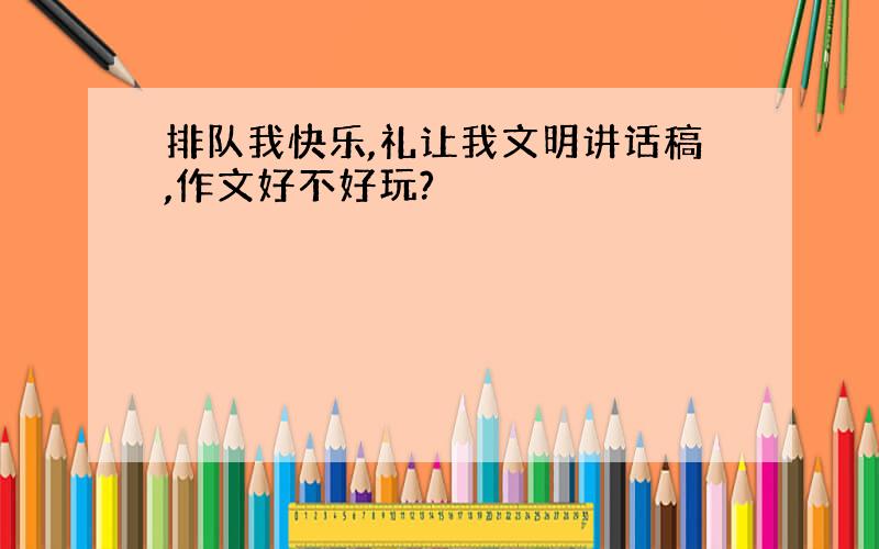 排队我快乐,礼让我文明讲话稿,作文好不好玩?