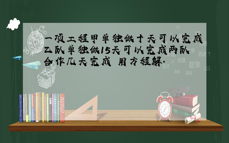 一项工程甲单独做十天可以完成乙队单独做15天可以完成两队合作几天完成 用方程解.