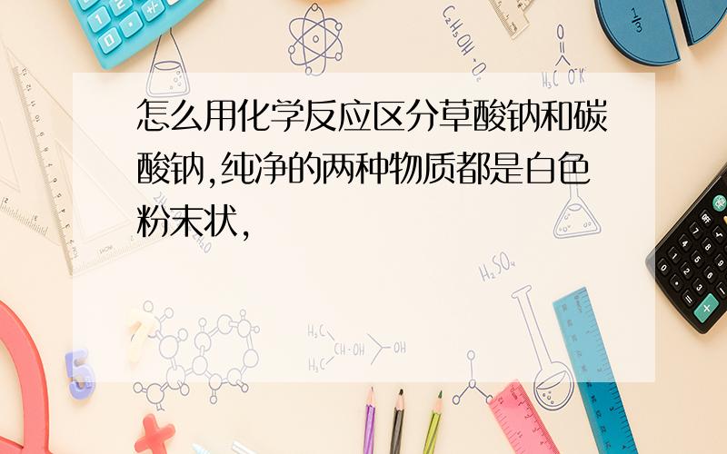 怎么用化学反应区分草酸钠和碳酸钠,纯净的两种物质都是白色粉末状,