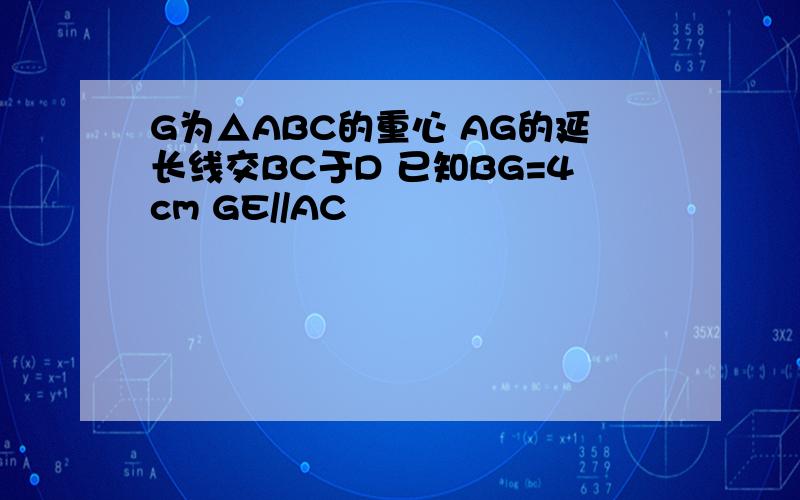 G为△ABC的重心 AG的延长线交BC于D 已知BG=4cm GE//AC