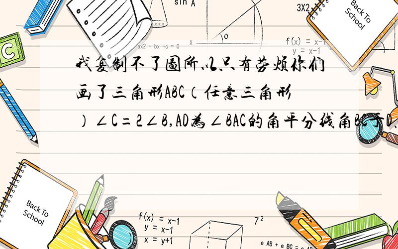 我复制不了图所以只有劳烦你们画了三角形ABC（任意三角形）∠C=2∠B,AD为∠BAC的角平分线角BC于D点试说明：AB