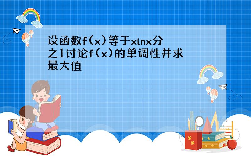 设函数f(x)等于xlnx分之1讨论f(x)的单调性并求最大值