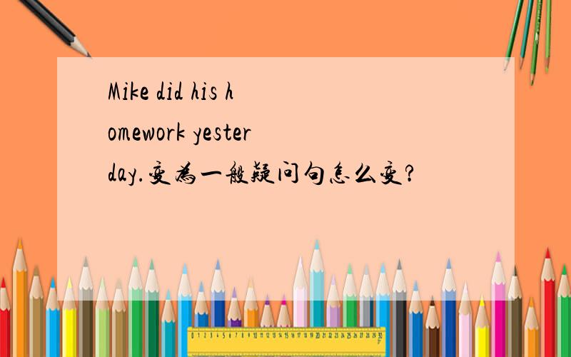 Mike did his homework yesterday.变为一般疑问句怎么变?