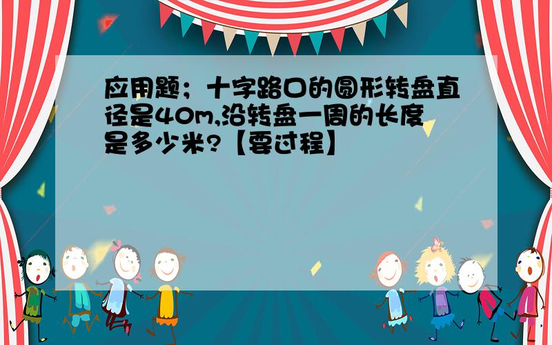 应用题；十字路口的圆形转盘直径是40m,沿转盘一周的长度是多少米?【要过程】