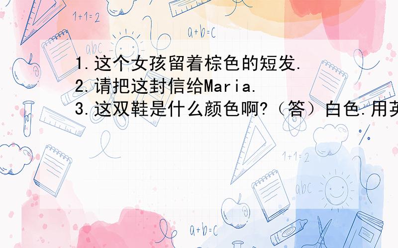 1.这个女孩留着棕色的短发.2.请把这封信给Maria.3.这双鞋是什么颜色啊?（答）白色.用英语怎么说咧