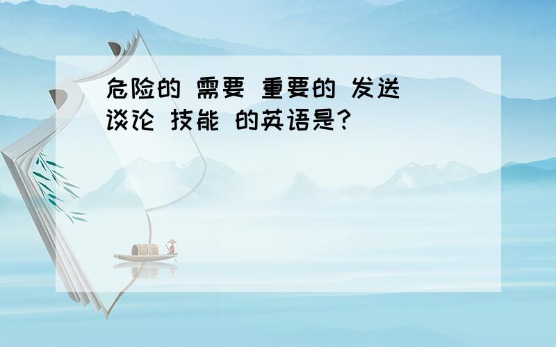 危险的 需要 重要的 发送 谈论 技能 的英语是?