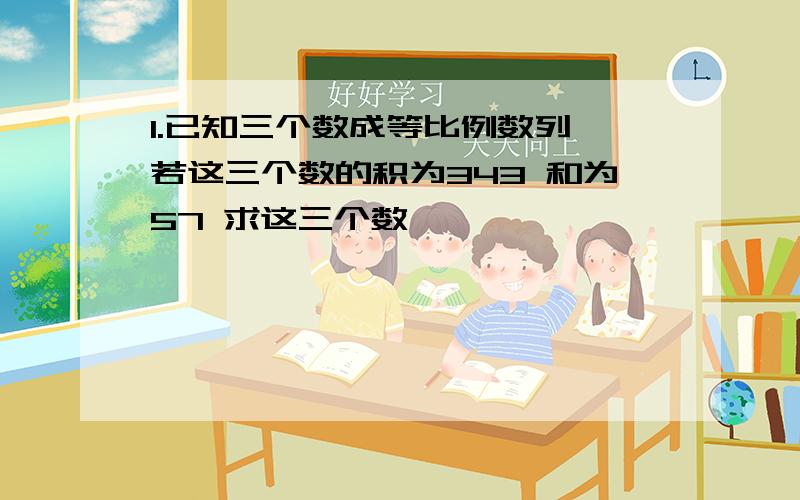 1.已知三个数成等比例数列 若这三个数的积为343 和为57 求这三个数