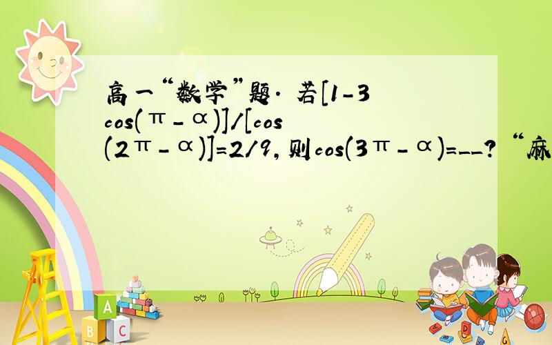 高一“数学”题. 若[1-3cos(π-α)]/[cos(2π-α)]=2/9,则cos(3π-α)=__? “麻烦详细