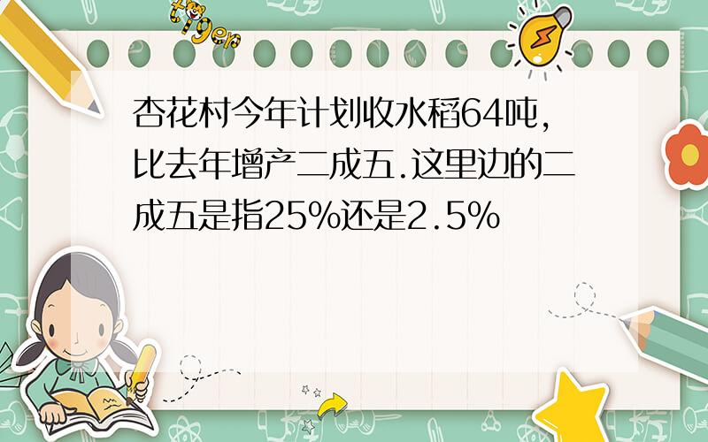 杏花村今年计划收水稻64吨,比去年增产二成五.这里边的二成五是指25%还是2.5%