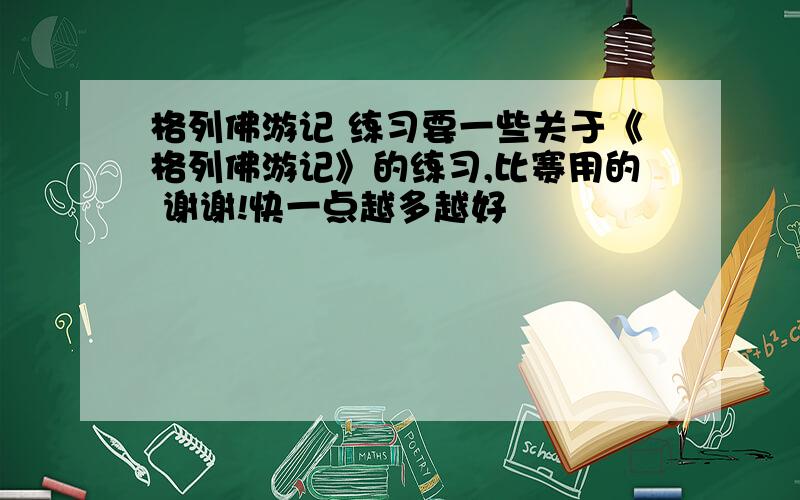 格列佛游记 练习要一些关于《格列佛游记》的练习,比赛用的 谢谢!快一点越多越好