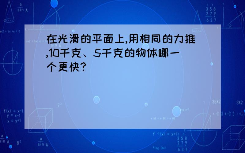 在光滑的平面上,用相同的力推,10千克、5千克的物体哪一个更快?