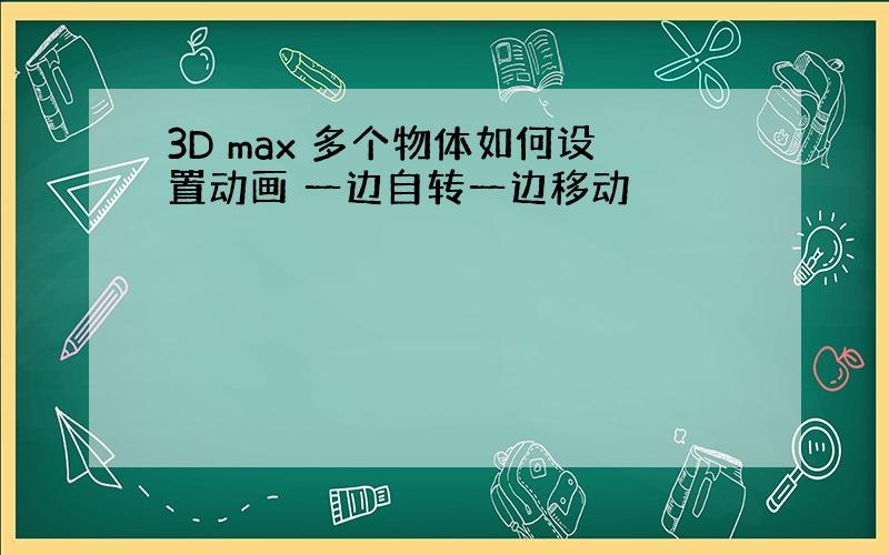 3D max 多个物体如何设置动画 一边自转一边移动