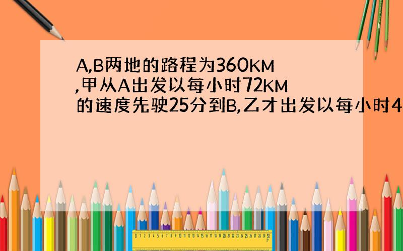 A,B两地的路程为360KM,甲从A出发以每小时72KM的速度先驶25分到B,乙才出发以每小时48KM行驶,两车相遇后,