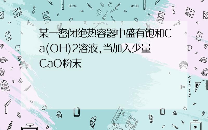 某一密闭绝热容器中盛有饱和Ca(OH)2溶液,当加入少量CaO粉末