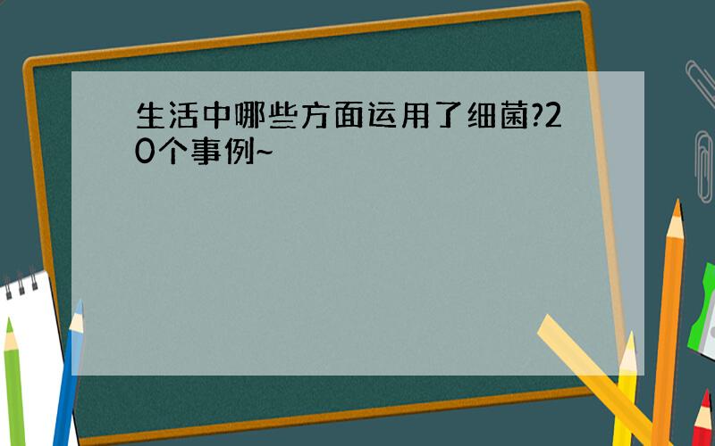 生活中哪些方面运用了细菌?20个事例~