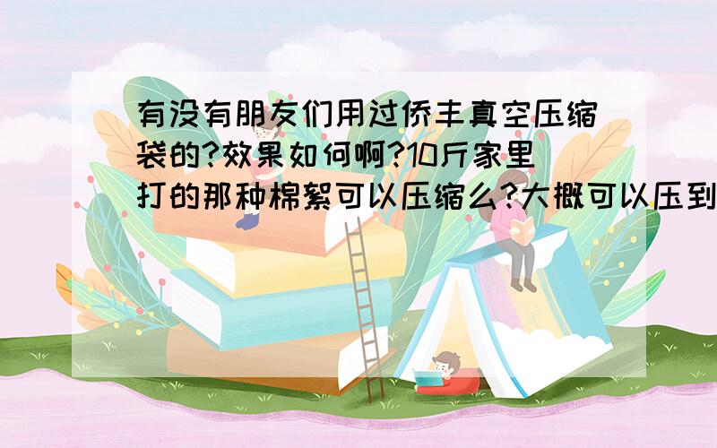 有没有朋友们用过侨丰真空压缩袋的?效果如何啊?10斤家里打的那种棉絮可以压缩么?大概可以压到多大呢?