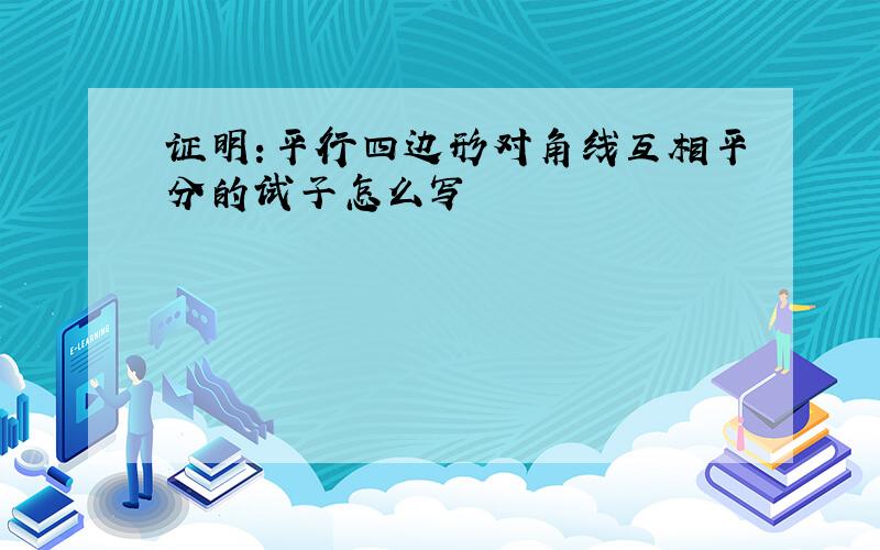 证明:平行四边形对角线互相平分的试子怎么写