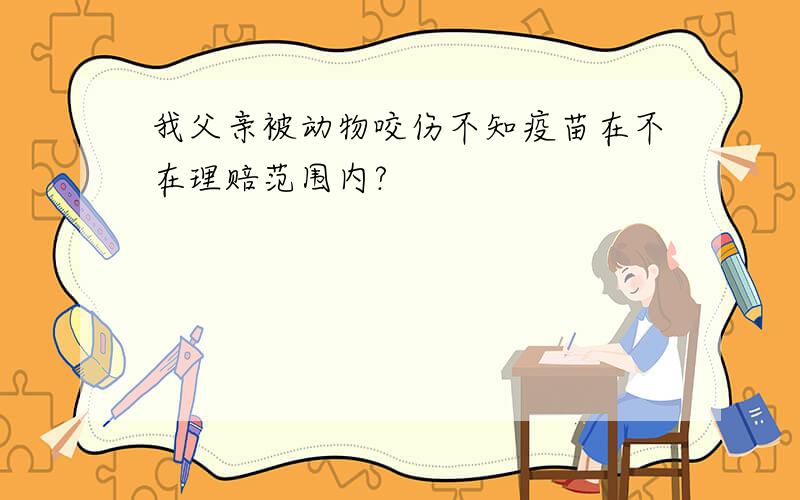 我父亲被动物咬伤不知疫苗在不在理赔范围内?