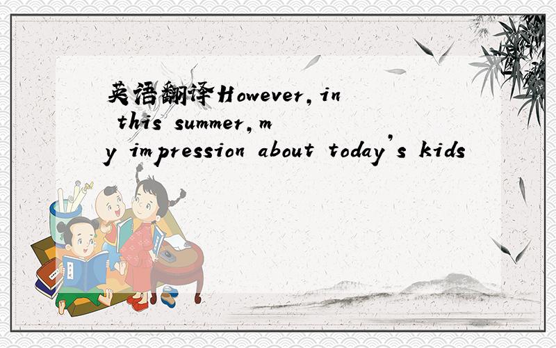 英语翻译However,in this summer,my impression about today’s kids