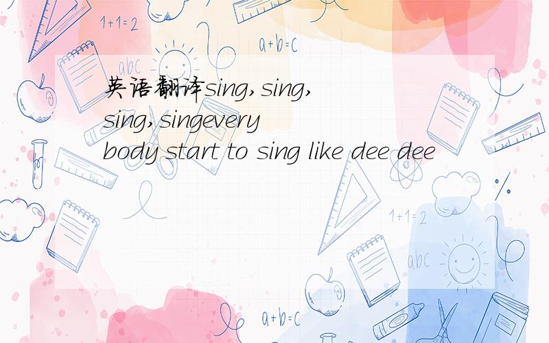 英语翻译sing,sing,sing,singeverybody start to sing like dee dee