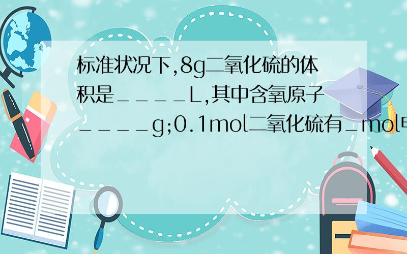 标准状况下,8g二氧化硫的体积是____L,其中含氧原子____g;0.1mol二氧化硫有_mol电子.