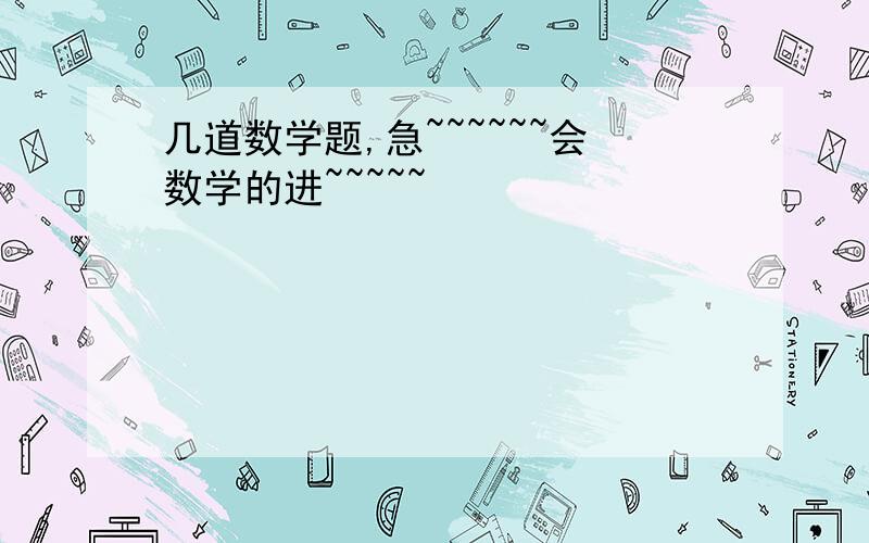 几道数学题,急~~~~~~会数学的进~~~~~