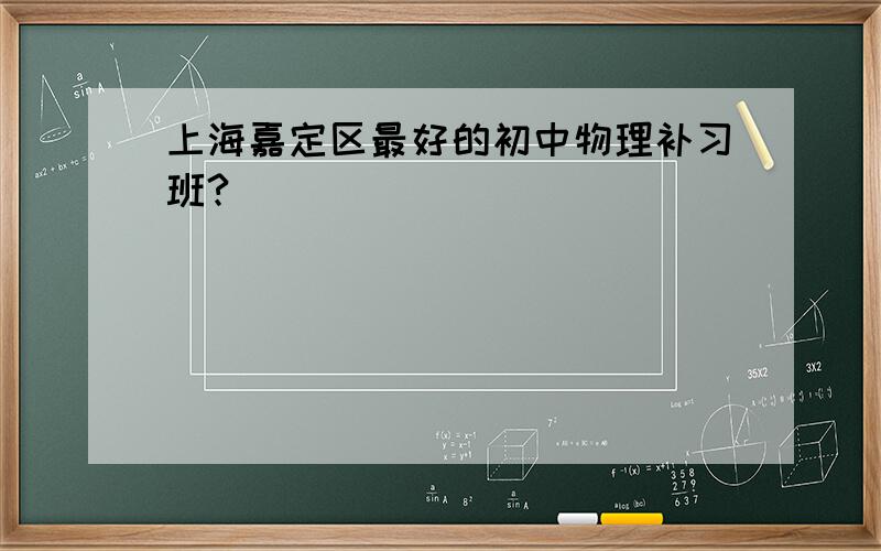 上海嘉定区最好的初中物理补习班?