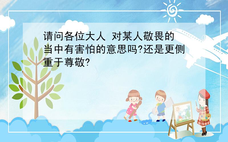 请问各位大人 对某人敬畏的 当中有害怕的意思吗?还是更侧重于尊敬?