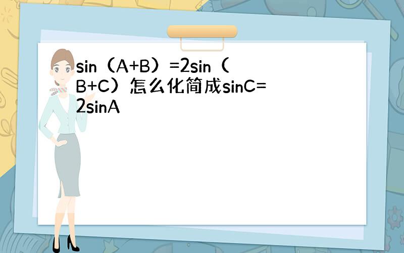 sin（A+B）=2sin（B+C）怎么化简成sinC=2sinA