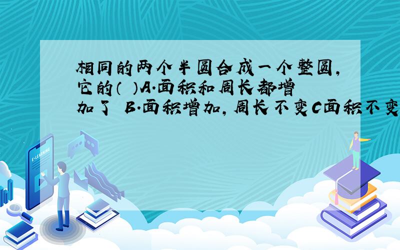 相同的两个半圆合成一个整圆,它的（ ）A.面积和周长都增加了 B.面积增加,周长不变C面积不变,周长增加