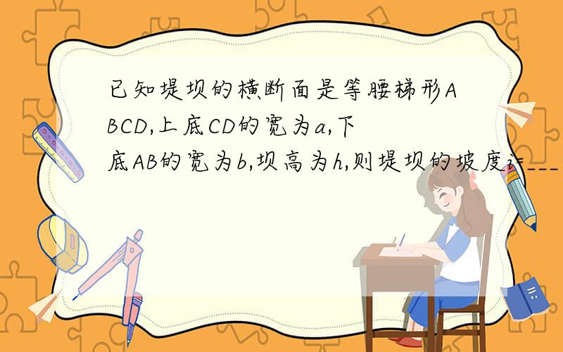 已知堤坝的横断面是等腰梯形ABCD,上底CD的宽为a,下底AB的宽为b,坝高为h,则堤坝的坡度i=___