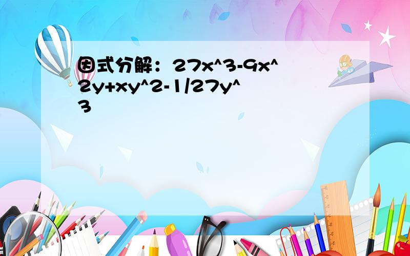 因式分解：27x^3-9x^2y+xy^2-1/27y^3