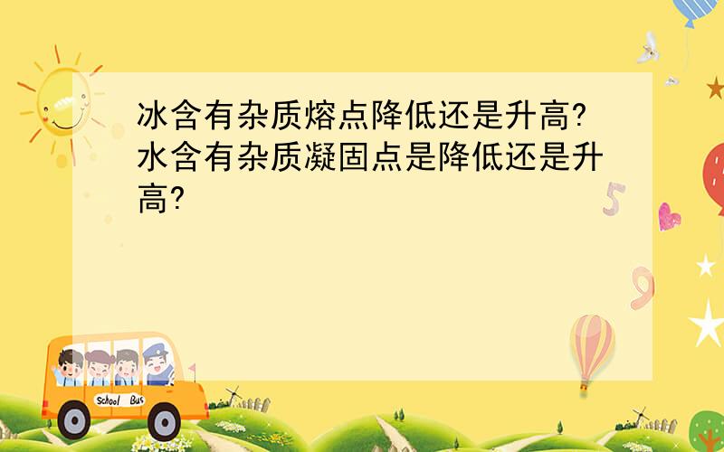 冰含有杂质熔点降低还是升高?水含有杂质凝固点是降低还是升高?