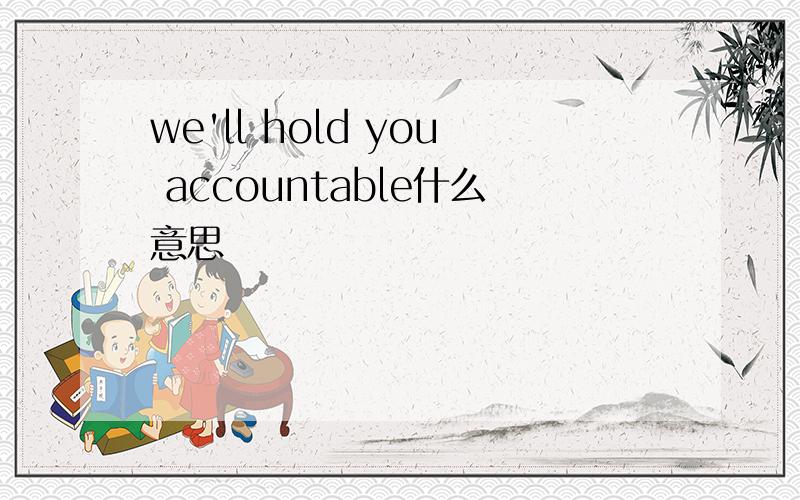 we'll hold you accountable什么意思