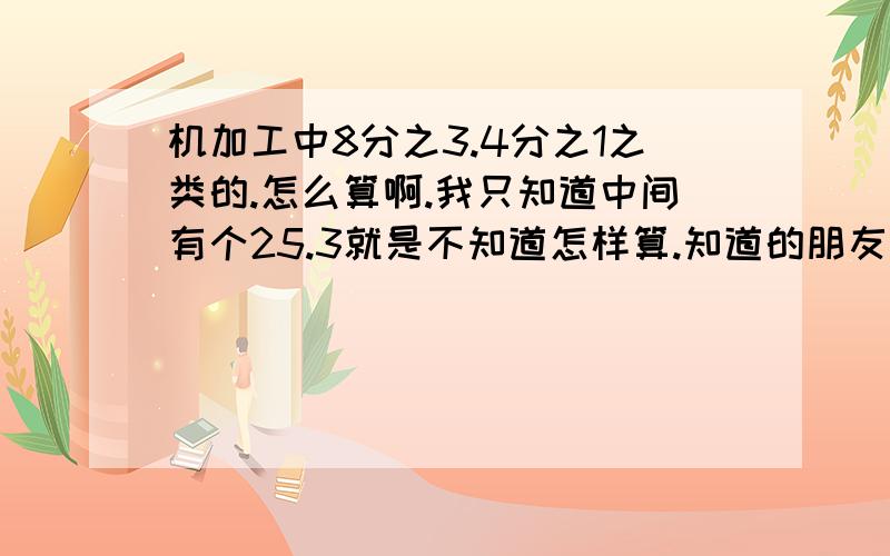 机加工中8分之3.4分之1之类的.怎么算啊.我只知道中间有个25.3就是不知道怎样算.知道的朋友请赐教谢谢