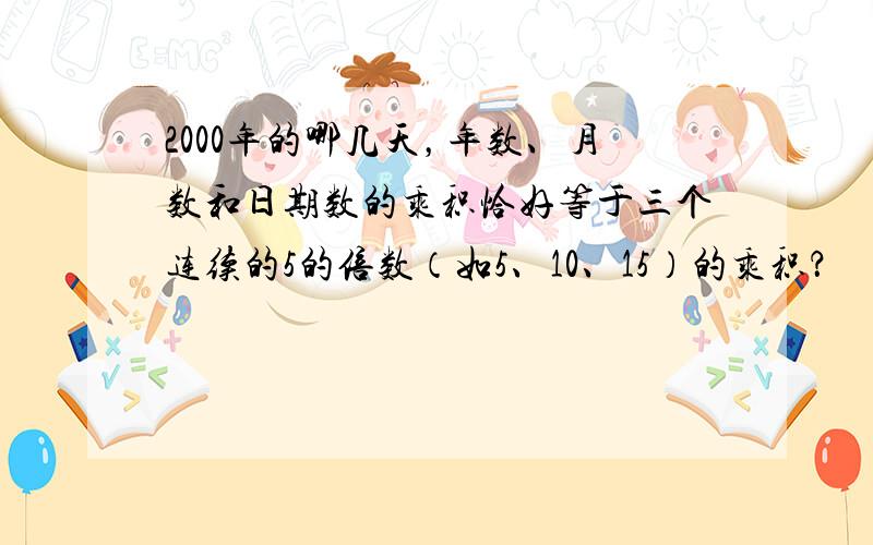 2000年的哪几天，年数、月数和日期数的乘积恰好等于三个连续的5的倍数（如5、10、15）的乘积？