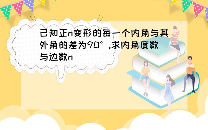 已知正n变形的每一个内角与其外角的差为90°,求内角度数与边数n