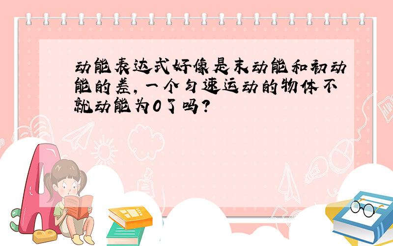 动能表达式好像是末动能和初动能的差,一个匀速运动的物体不就动能为0了吗?