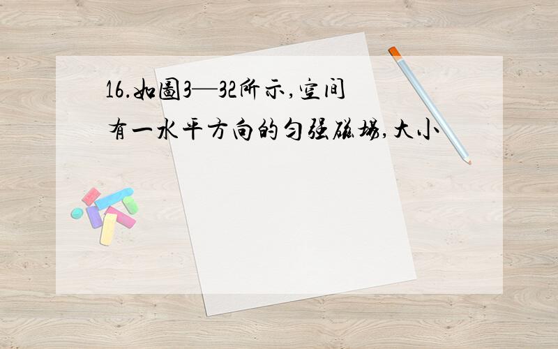 16．如图3—32所示,空间有一水平方向的匀强磁场,大小